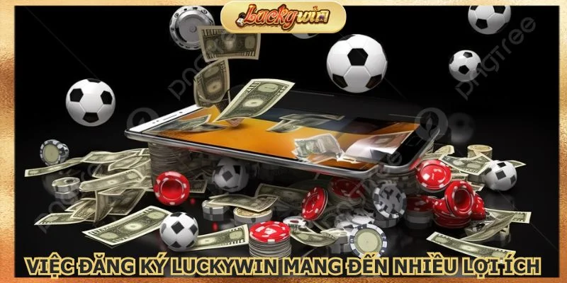 Việc đăng ký Luckywin mang đến rất nhiều lợi ích 